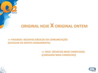 ORIGINAL HOJE  X  ORIGINAL ONTEM >> PASSADO: DESAFIOS BÁSICOS DA COMUNICAÇÃO (ESCOVAR OS DENTES DIARIAMENTE) >> HOJE: DESAFIOS MAIS COMPLEXOS (CONSUMO MAIS COMPLEXO) 