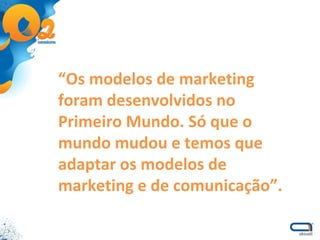 “ Os modelos de marketing foram desenvolvidos no Primeiro Mundo. Só que o mundo mudou e temos que adaptar os modelos de marketing e de comunicação”. 