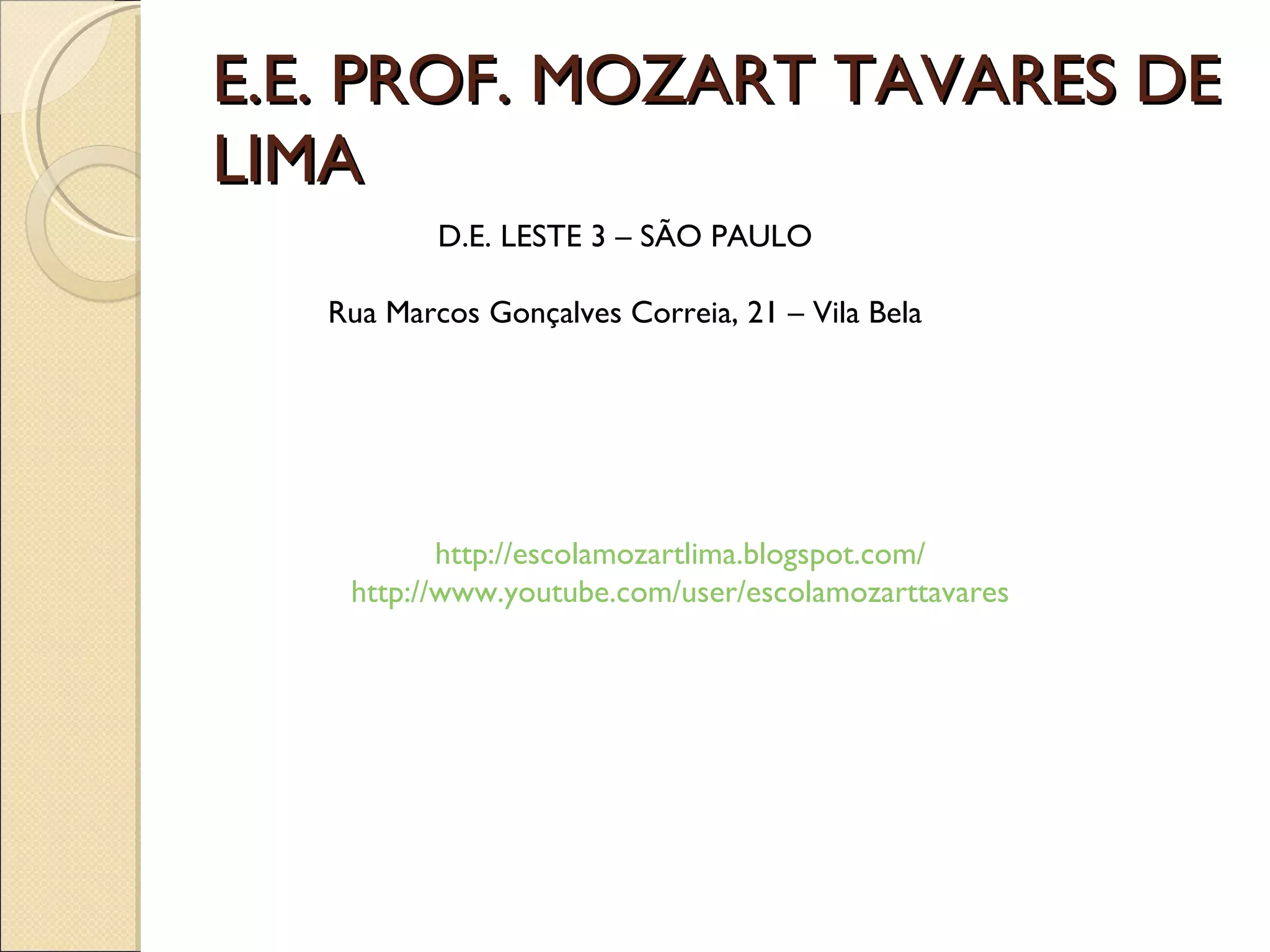 E.E. PROF. MOZART TAVARES DE LIMA http://escolamozartlima.blogspot.com/ http://www.youtube.com/user/escolamozarttavares D.E. LESTE 3 – SÃO PAULO Rua Marcos Gonçalves Correia, 21 – Vila Bela