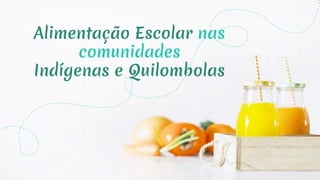 Alimentação Escolar nas
comunidades
Indígenas e Quilombolas
 