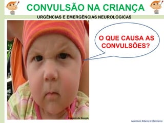 Ivanilson Ribeiro-Enfermeiro
CONVULSÃO NA CRIANÇA
O QUE CAUSA AS
CONVULSÕES?
Imagem do Google
URGÊNCIAS E EMERGÊNCIAS NEUROLÓGICAS
 