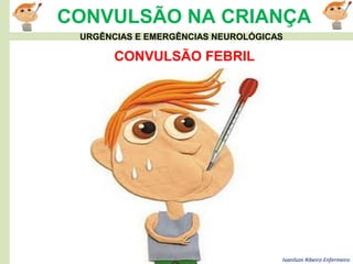 Ivanilson Ribeiro-Enfermeiro
CONVULSÃO NA CRIANÇA
CONVULSÃO FEBRIL
URGÊNCIAS E EMERGÊNCIAS NEUROLÓGICAS
 