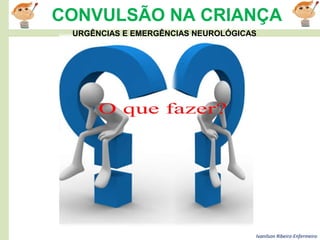 Ivanilson Ribeiro-Enfermeiro
CONVULSÃO NA CRIANÇA
URGÊNCIAS E EMERGÊNCIAS NEUROLÓGICAS
 
