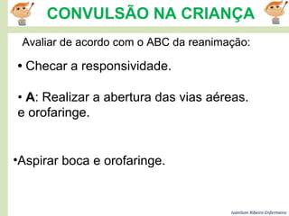 Ivanilson Ribeiro-Enfermeiro
CONVULSÃO NA CRIANÇA
Avaliar de acordo com o ABC da reanimação:
• A: Realizar a abertura das vias aéreas.
e orofaringe.
• Checar a responsividade.
•Aspirar boca e orofaringe.
 