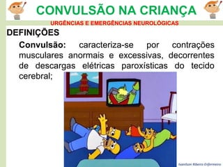 Ivanilson Ribeiro-Enfermeiro
CONVULSÃO NA CRIANÇA
DEFINIÇÕES
Convulsão: caracteriza-se por contrações
musculares anormais e excessivas, decorrentes
de descargas elétricas paroxísticas do tecido
cerebral;
URGÊNCIAS E EMERGÊNCIAS NEUROLÓGICAS
 