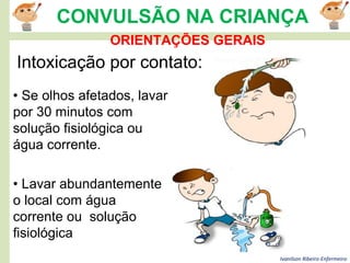 Ivanilson Ribeiro-Enfermeiro
CONVULSÃO NA CRIANÇA
ORIENTAÇÕES GERAIS
Intoxicação por contato:
• Se olhos afetados, lavar
por 30 minutos com
solução fisiológica ou
água corrente.
• Lavar abundantemente
o local com água
corrente ou solução
fisiológica
 
