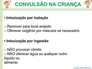 Ivanilson Ribeiro-Enfermeiro
CONVULSÃO NA CRIANÇA
• Intoxicação por inalação
– Remover para local arejado
– Oferecer oxigênio por máscara se necessário
• Intoxicação por ingestão
– NÃO provocar vômito
– NÃO oferecer água ou qualquer outro
líquido ou
alimento
 