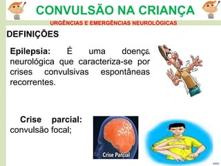 Ivanilson Ribeiro-Enfermeiro
CONVULSÃO NA CRIANÇA
DEFINIÇÕES
Epilepsia: É uma doença
neurológica que caracteriza-se por
crises convulsivas espontâneas
recorrentes.
Crise parcial:
convulsão focal;
URGÊNCIAS E EMERGÊNCIAS NEUROLÓGICAS
 
