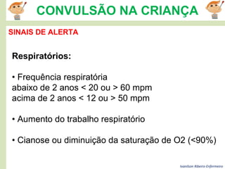 Ivanilson Ribeiro-Enfermeiro
CONVULSÃO NA CRIANÇA
SINAIS DE ALERTA
Respiratórios:
• Frequência respiratória
abaixo de 2 anos < 20 ou > 60 mpm
acima de 2 anos < 12 ou > 50 mpm
• Aumento do trabalho respiratório
• Cianose ou diminuição da saturação de O2 (<90%)
 