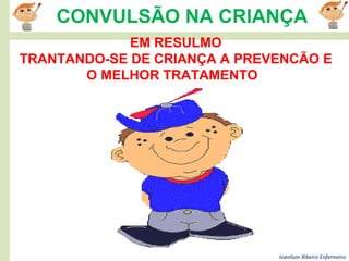 Ivanilson Ribeiro-Enfermeiro
CONVULSÃO NA CRIANÇA
EM RESULMO
TRANTANDO-SE DE CRIANÇA A PREVENCÃO E
O MELHOR TRATAMENTO
 