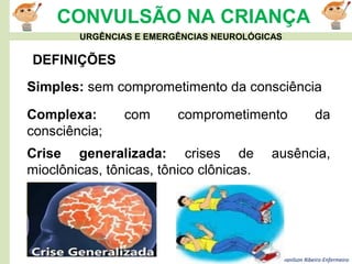 Ivanilson Ribeiro-Enfermeiro
CONVULSÃO NA CRIANÇA
Simples: sem comprometimento da consciência
DEFINIÇÕES
Complexa: com comprometimento da
consciência;
Crise generalizada: crises de ausência,
mioclônicas, tônicas, tônico clônicas.
URGÊNCIAS E EMERGÊNCIAS NEUROLÓGICAS
 