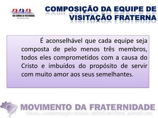 É aconselhável que cada equipe seja
composta de pelo menos três membros,
todos eles comprometidos com a causa do
Cristo e imbuídos do propósito de servir
com muito amor aos seus semelhantes.
 