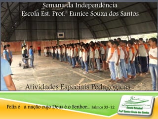 Semana da Independência 
Escola Est. Prof.ª Eunice Souza dos Santos 
Atividades Especiais Pedagógicas 
Feliz é a nação cujo Deus é o Senhor... Salmos 33-12 
 