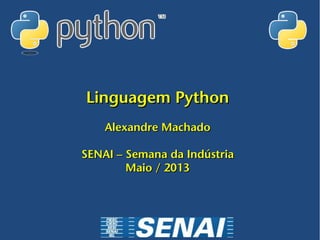 Linguagem PythonLinguagem Python
Alexandre MachadoAlexandre Machado
SENAI – Semana da IndústriaSENAI – Semana da Indústria
Maio / 2013Maio / 2013
 
