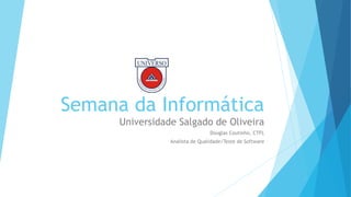 Semana da Informática
Universidade Salgado de Oliveira
Douglas Coutinho, CTFL
Analista de Qualidade/Teste de Software

 
