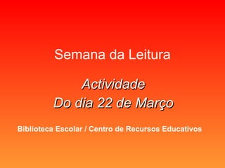 Semana da Leitura Actividade Do dia 22 de Março Biblioteca Escolar / Centro de Recursos Educativos 
