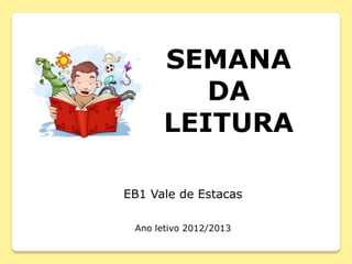 SEMANA
DA
LEITURA
EB1 Vale de Estacas
Ano letivo 2012/2013
 