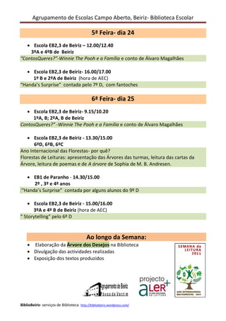 Agrupamento de Escolas Campo Aberto, Beiriz- Biblioteca Escolar

5ª Feira- dia 24
    Escola EB2,3 de Beiriz – 12.00/12.40
    3ºA e 4ºB de Beiriz
“ContosQueres?”-Winnie The Pooh e a Família e conto de Álvaro Magalhães

    Escola EB2,3 de Beiriz- 16.00/17.00
     1º B e 2ºA de Beiriz (hora de AEC)
“Handa’s Surprise” contada pelo 7º D, com fantoches

6ª Feira- dia 25
    Escola EB2,3 de Beiriz- 9.15/10.20
     1ºA, B; 2ºA, B de Beiriz
ContosQueres?” -Winnie The Pooh e a Família e conto de Álvaro Magalhães

     Escola EB2,3 de Beiriz - 13.30/15.00
       6ºD, 6ºB, 6ºC
Ano Internacional das Florestas- por quê?
Florestas de Leituras: apresentação da Árvore da turma, leitura da carta da Árvore,
leitura de poemas e de A árvore de Sophia de M. B. Andresen.

   EB1 de Paranho - 14.30/15.00
     2º , 3º e 4º anos
“Handa’s Surprise” contada por alguns alunos do 9º D

     Escola EB2,3 de Beiriz - 15.00/16.00
      3ºA e 4º B de Beiriz (hora de AEC)
“ Storytelling” pelo 6º D




BiblioBeiriz- serviços de Biblioteca http://bibliobeiriz.wordpress.com/
 