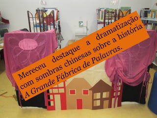 Mereceu
destaque
a
dramatização
com
sombras chinesas sobre a história
A Grande Fábrica de Palavras.
 
