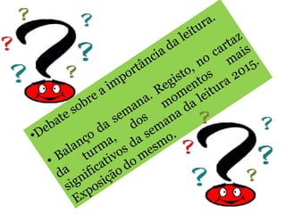 •Debate sobre a importância da leitura.
• Balanço
da semana. Registo, no cartaz
da
turma,
dos
momentos
mais
significativos da semana da leitura 2015.
Exposição do mesmo.
 