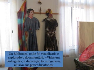 Na Biblioteca, onde foi visualizado e
explorado o documentário «Vidas em
Português», a decoração foi sui generis,
alusiva aos países lusófonos!
 