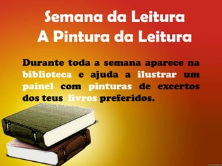 Semana da Leitura
  A Pintura da Leitura
Durante toda a semana aparece na
biblioteca e ajuda a ilustrar um
painel com pinturas de excertos
dos teus livros preferidos.
 