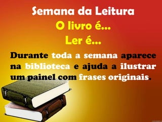 Semana da Leitura
       O livro é…
         Ler é…
Durante toda a semana aparece
na biblioteca e ajuda a ilustrar
um painel com frases originais.
 