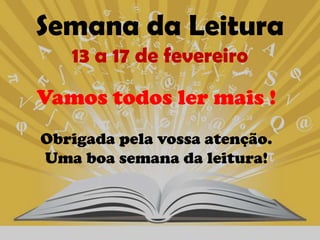 Semana da Leitura
   13 a 17 de fevereiro
Vamos todos ler mais !
Obrigada pela vossa atenção.
Uma boa semana da leitura!
 