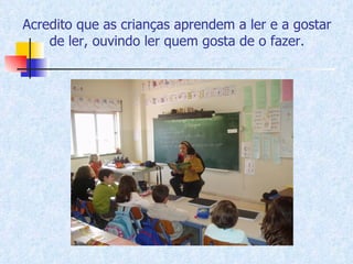 Acredito que as crianças aprendem a ler e a gostar de ler, ouvindo ler quem gosta de o fazer. 