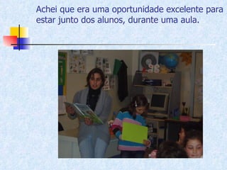 Achei que era uma oportunidade excelente para estar junto dos alunos, durante uma aula. Achei que era uma oportunidade excelente para estar junto dos alunos, durante uma aula. 