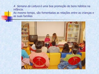 A  Semana da Leitura  é uma boa promoção de bons hábitos na infância.  Ao mesmo tempo, são fomentadas as relações entre as crianças e as suas famílias 