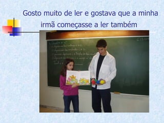 Gosto muito de ler e gostava que a minha irmã começasse a ler também   