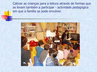 Cativar as crianças para a leitura através de formas que as levam também a participar - actividade pedagógica em que a família se pode envolver. 