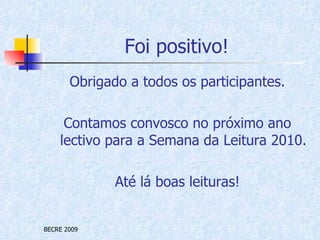Foi positivo! Obrigado a todos os participantes. Contamos convosco no próximo ano lectivo para a Semana da Leitura 2010. Até lá boas leituras! 