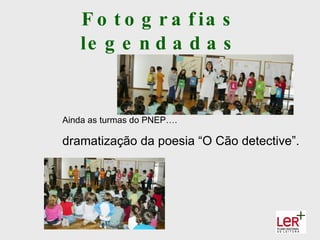 F o t o g r a f ia s
   le g e n d a d a s


Ainda as turmas do PNEP….

dramatização da poesia “O Cão detective”.
 
