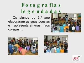 F o t o g r a f ia s
        le g e n d a d a s
   Os alunos do 3.º ano
elaboraram as suas poesias
e apresentaram-nas aos
colegas…
 