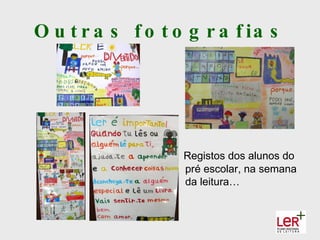O u t r a s f o t o g r a f ia s




                   Registos dos alunos do
                   pré escolar, na semana
                   da leitura…
 