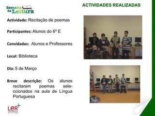 ACTIVIDADES REALIZADAS


Actividade: Recitação de poemas

Participantes: Alunos do 6º E

Convidados: Alunos e Professores

Local: Biblioteca

Dia: 5 de Março

Breve descrição: Os alunos
   recitaram   poemas     sele-
   ccionados na aula de Língua
   Portuguesa
 
