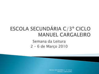 ESCOLA SECUNDÁRIA C/3º CICLOMANUEL CARGALEIRO Semana da Leitura 2 – 6 de Março 2010  ESCOLA SECUNDÁRIA C/ 3º CICLO MANUEL CARGALEIRO 