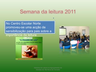 Semana da leitura 2011Semana da Leitura no Agrupamento de Escolas de Vila Nova de CerveiraNo Centro Escolar Norte promoveu-se uma acção de sensibilização para pais sobre a importância da leitura 