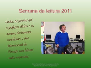Semana da leitura 2011Lindos, os poemas que o professor Alcino e os meninos declamaram, conciliando o Ano Internacional da Floresta com leituras muito expressivasSemana da Leitura no Agrupamento de Escolas de Vila Nova de Cerveira