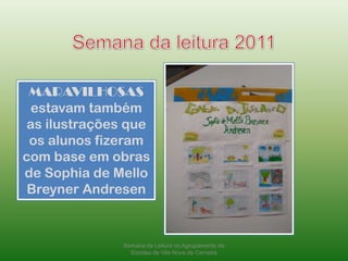 Semana da leitura 2011MARAVILHOSAS estavam também as ilustrações que os alunos fizeram com base em obras de Sophia de Mello Breyner AndresenSemana da Leitura no Agrupamento de Escolas de Vila Nova de Cerveira