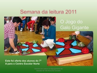 Semana da leitura 2011O Jogo do Galo GiganteEste foi oferta dos alunos do 7º A para o Centro Escolar NorteSemana da Leitura no Agrupamento de Escolas de Vila Nova de Cerveira