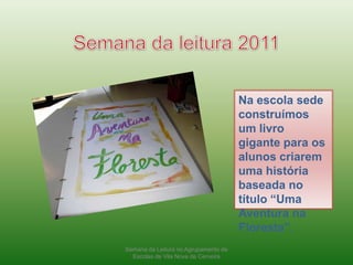 Semana da leitura 2011Na escola sede construímos um livro gigante para os alunos criarem uma história baseada no título “Uma Aventura na Floresta”.Semana da Leitura no Agrupamento de Escolas de Vila Nova de Cerveira