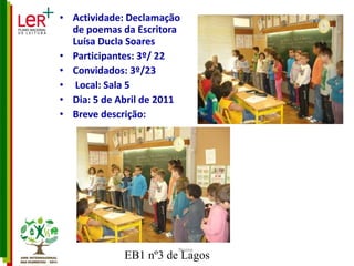 Actividade: Declamação de poemas da Escritora Luísa Ducla Soares Participantes: 3º/ 22 Convidados: 3º/23 Local: Sala 5 Dia: 5 de Abril de 2011 Breve descrição: Nome 