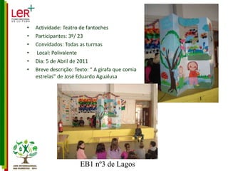 Actividade: Teatro de fantoches Participantes: 3º/ 23 Convidados: Todas as turmas Local: Polivalente Dia: 5 de Abril de 2011 Breve descrição: Texto: “ A girafa que comia estrelas” de José Eduardo Agualusa 
