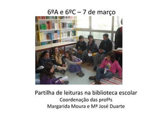 6ºA e 6ºC – 7 de março




Partilha de leituras na biblioteca escolar
         Coordenação das profªs
     Margarida Moura e Mª José Duarte
 