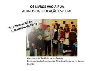 OS LIVROS VÃO À RUA
ALUNOS DA EDUCAÇÃO ESPECIAL




  Coordenação: Profª Fernanda Sereno;
  Participação das funcionárias Ricardina Fernandes e Sandra
  Cairrão
 