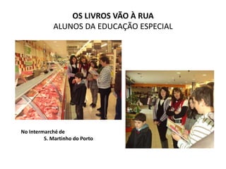 OS LIVROS VÃO À RUA
             ALUNOS DA EDUCAÇÃO ESPECIAL




No Intermarché de
         S. Martinho do Porto
 