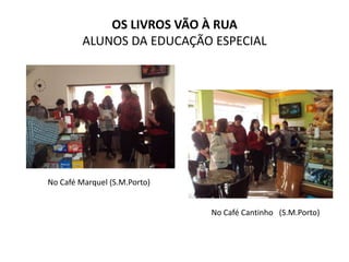 OS LIVROS VÃO À RUA
         ALUNOS DA EDUCAÇÃO ESPECIAL




No Café Marquel (S.M.Porto)


                              No Café Cantinho (S.M.Porto)
 